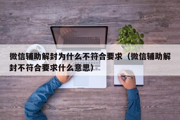 微信注册-微信辅助解封为什么不符合要求（微信辅助解封不符合要求什么意思）(1)