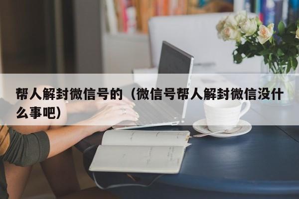 微信封号-帮人解封微信号的（微信号帮人解封微信没什么事吧）(1)