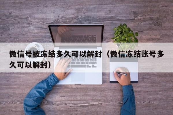 预加保号-微信号被冻结多久可以解封（微信冻结账号多久可以解封）(1)