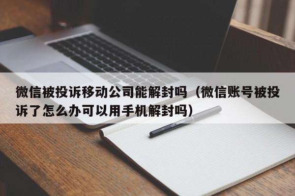 预加保号-微信被投诉移动公司能解封吗（微信账号被投诉了怎么办可以用手机解封吗）(1)