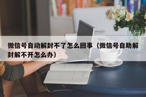 微信封号-微信号自动解封不了怎么回事（微信号自助解封解不开怎么办）(1)