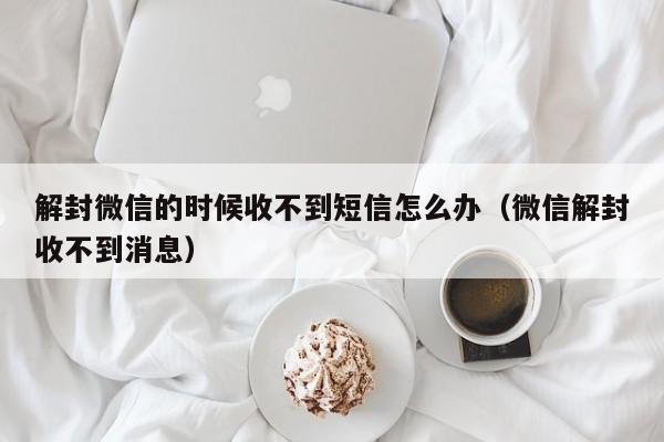 微信封号-解封微信的时候收不到短信怎么办（微信解封收不到消息）(1)