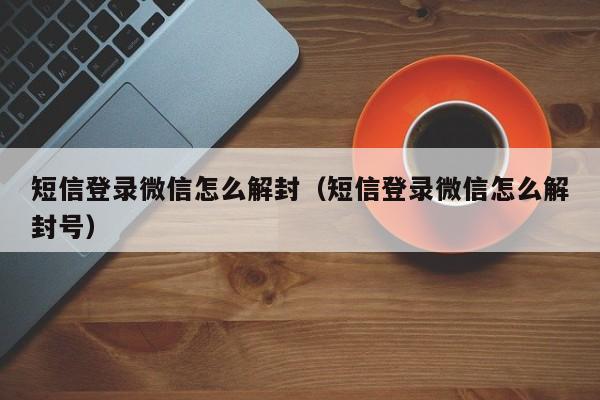 微信辅助-短信登录微信怎么解封（短信登录微信怎么解封号）(1)