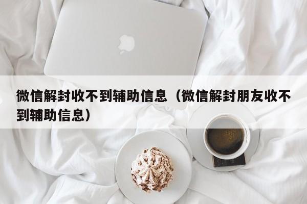 微信解封-微信解封收不到辅助信息（微信解封朋友收不到辅助信息）(1)