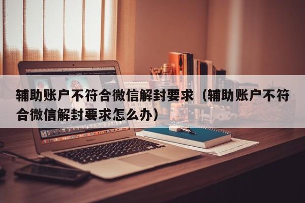 微信注册-辅助账户不符合微信解封要求（辅助账户不符合微信解封要求怎么办）(1)