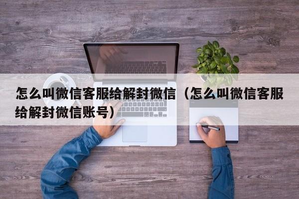 微信注册-怎么叫微信客服给解封微信（怎么叫微信客服给解封微信账号）(1)