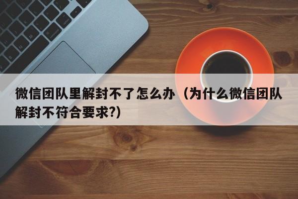 微信注册-微信团队里解封不了怎么办（为什么微信团队解封不符合要求?）(1)