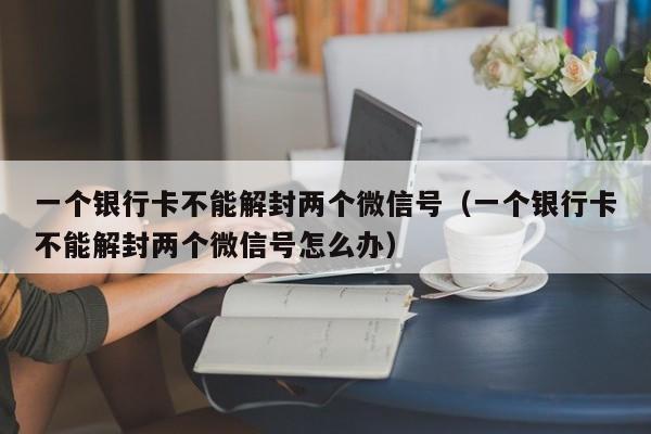 预加保号-一个银行卡不能解封两个微信号（一个银行卡不能解封两个微信号怎么办）(1)