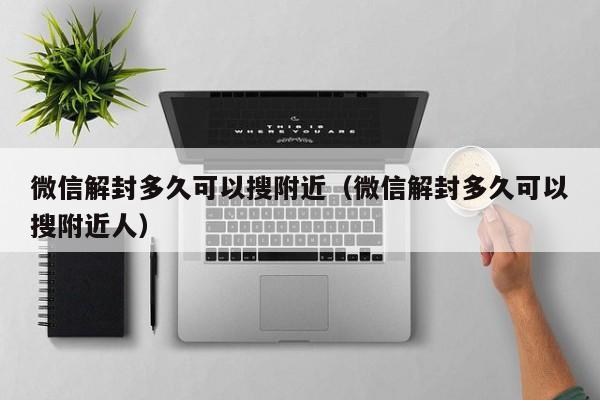 微信封号-微信解封多久可以搜附近（微信解封多久可以搜附近人）(1)