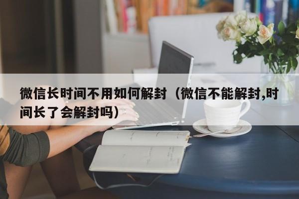 微信注册-微信长时间不用如何解封（微信不能解封,时间长了会解封吗）(1)