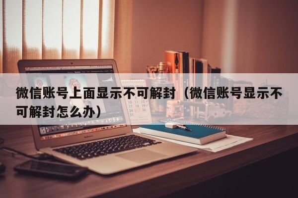 微信注册-微信账号上面显示不可解封（微信账号显示不可解封怎么办）(1)