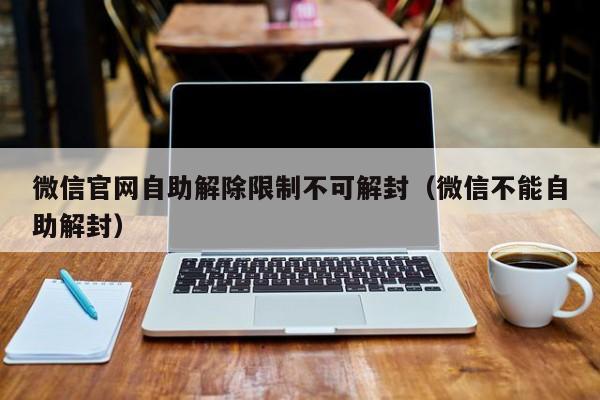 微信辅助-微信官网自助解除限制不可解封（微信不能自助解封）(1)