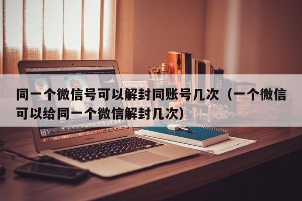 微信注册-同一个微信号可以解封同账号几次（一个微信可以给同一个微信解封几次）(1)