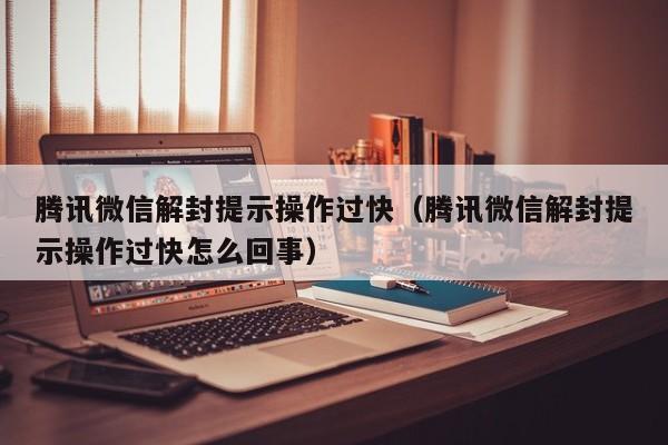 微信辅助-腾讯微信解封提示操作过快（腾讯微信解封提示操作过快怎么回事）(1)