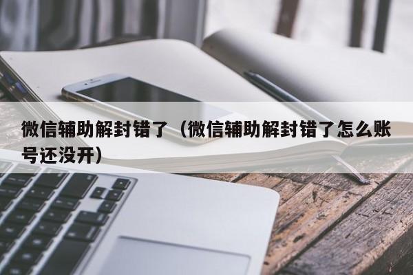 微信封号-微信辅助解封错了（微信辅助解封错了怎么账号还没开）(1)