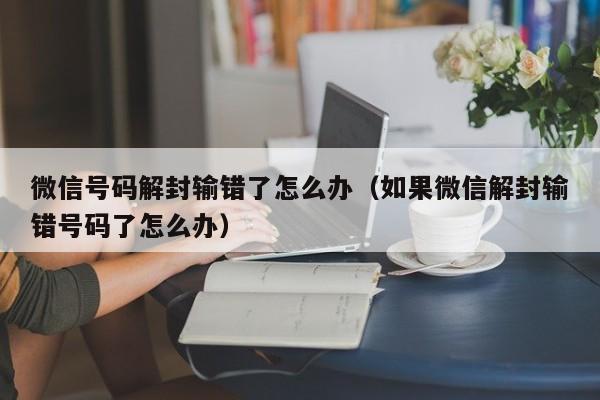 预加保号-微信号码解封输错了怎么办（如果微信解封输错号码了怎么办）(1)