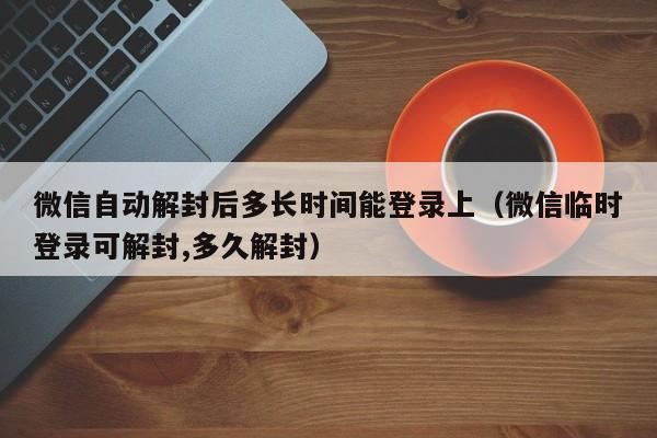 预加保号-微信自动解封后多长时间能登录上（微信临时登录可解封,多久解封）(1)