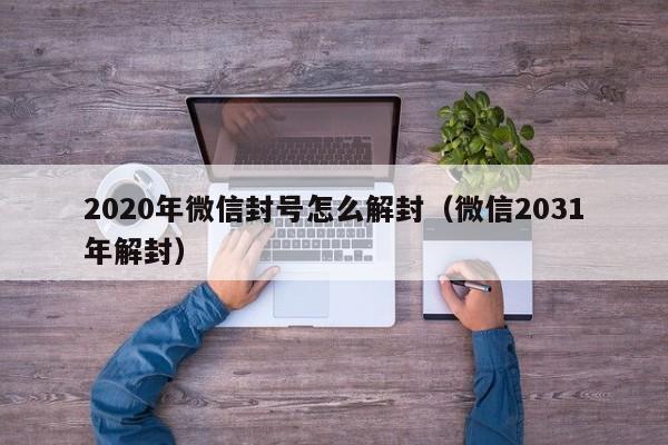 微信封号-2020年微信封号怎么解封（微信2031年解封）(1)