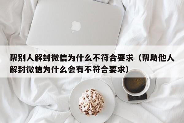 微信解封-帮别人解封微信为什么不符合要求（帮助他人解封微信为什么会有不符合要求）(1)