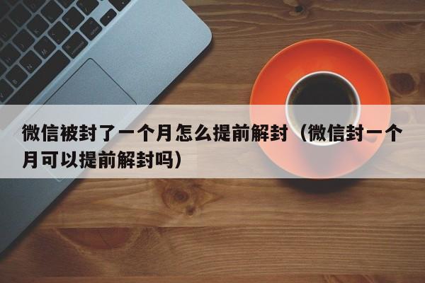 预加保号-微信被封了一个月怎么提前解封（微信封一个月可以提前解封吗）(1)