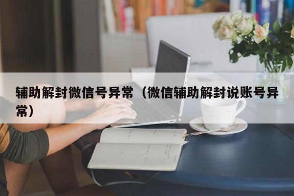 微信辅助-辅助解封微信号异常（微信辅助解封说账号异常）(1)