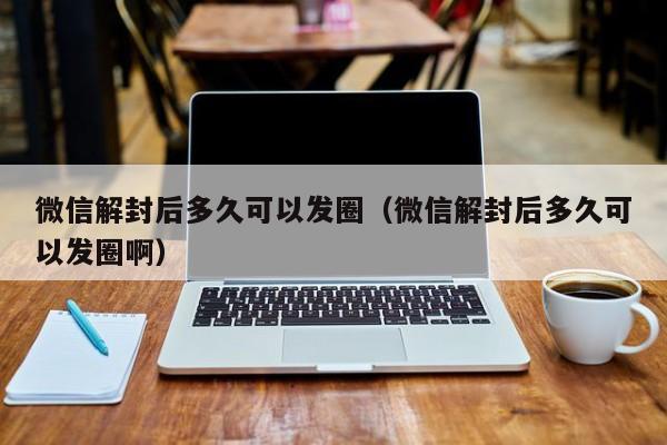 预加保号-微信解封后多久可以发圈（微信解封后多久可以发圈啊）(1)