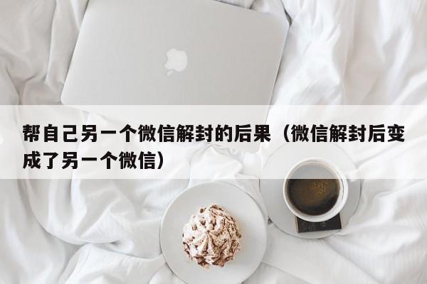 微信注册-帮自己另一个微信解封的后果（微信解封后变成了另一个微信）(1)