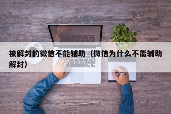 微信封号-被解封的微信不能辅助（微信为什么不能辅助解封）(1)