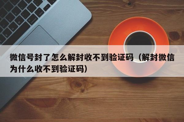 微信解封-微信号封了怎么解封收不到验证码（解封微信为什么收不到验证码）(1)