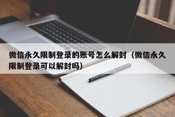 微信辅助-微信永久限制登录的账号怎么解封（微信永久限制登录可以解封吗）(1)