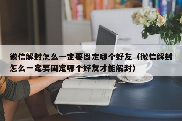 微信注册-微信解封怎么一定要固定哪个好友（微信解封怎么一定要固定哪个好友才能解封）(1)