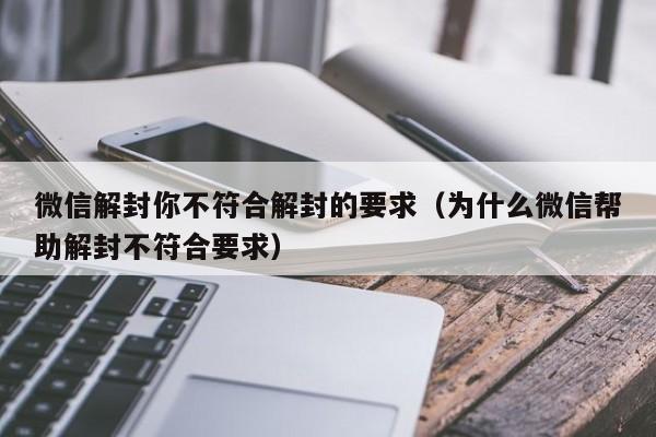 微信注册-微信解封你不符合解封的要求（为什么微信帮助解封不符合要求）(1)