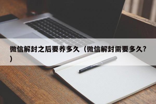 微信注册-微信解封之后要养多久（微信解封需要多久?）(1)