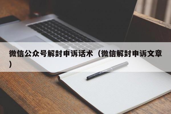 微信辅助-微信公众号解封申诉话术（微信解封申诉文章）(1)