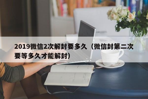 微信解封-2019微信2次解封要多久（微信封第二次要等多久才能解封）(1)