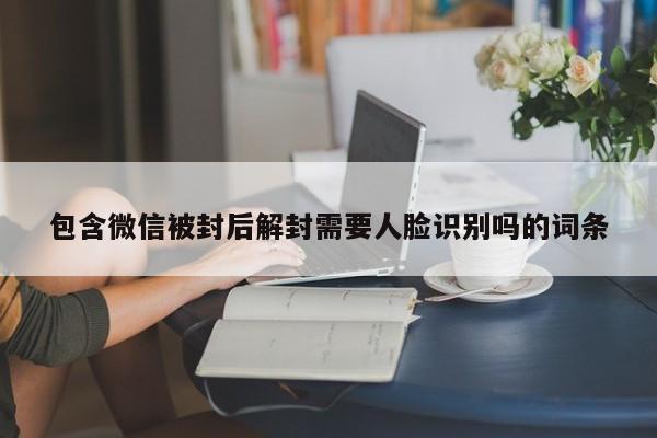 微信封号-包含微信被封后解封需要人脸识别吗的词条(1)