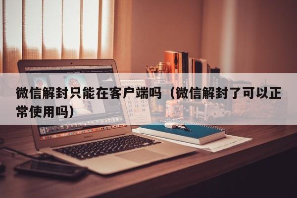 预加保号-微信解封只能在客户端吗（微信解封了可以正常使用吗）(1)