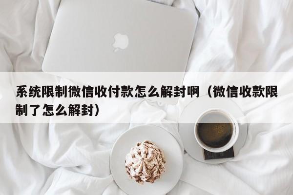 微信封号-系统限制微信收付款怎么解封啊（微信收款限制了怎么解封）(1)