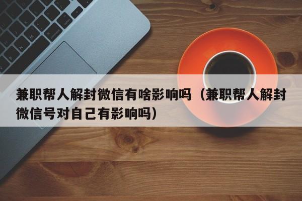 微信封号-兼职帮人解封微信有啥影响吗（兼职帮人解封微信号对自己有影响吗）(1)