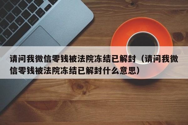 微信解封-请问我微信零钱被法院冻结已解封（请问我微信零钱被法院冻结已解封什么意思）(1)