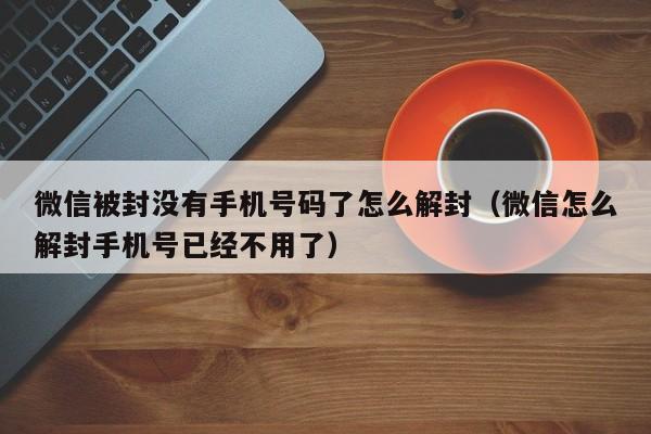 微信封号-微信被封没有手机号码了怎么解封（微信怎么解封手机号已经不用了）(1)