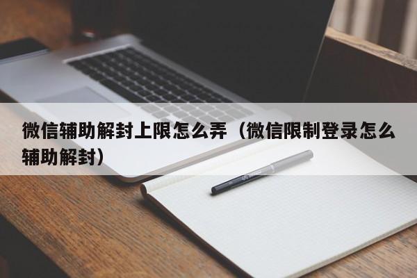 微信注册-微信辅助解封上限怎么弄（微信限制登录怎么辅助解封）(1)