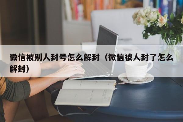 微信封号-微信被别人封号怎么解封（微信被人封了怎么解封）(1)