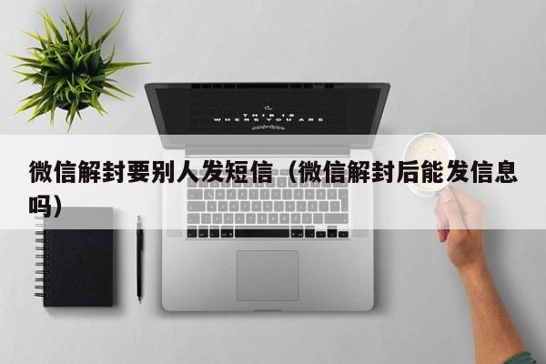 微信辅助-微信解封要别人发短信（微信解封后能发信息吗）(1)