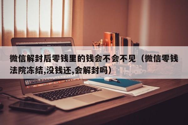 微信注册-微信解封后零钱里的钱会不会不见（微信零钱法院冻结,没钱还,会解封吗）(1)