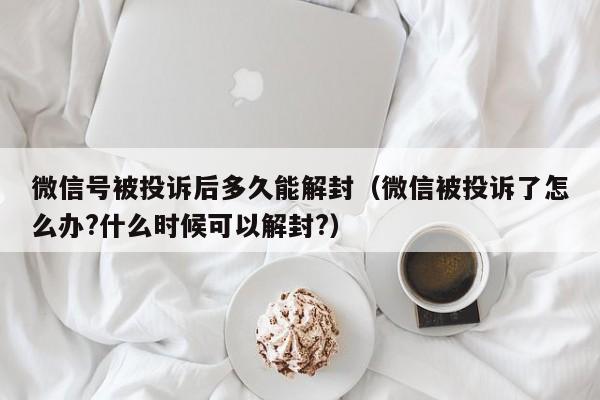 微信注册-微信号被投诉后多久能解封（微信被投诉了怎么办?什么时候可以解封?）(1)