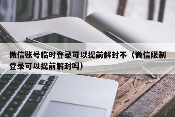 微信注册-微信账号临时登录可以提前解封不（微信限制登录可以提前解封吗）(1)