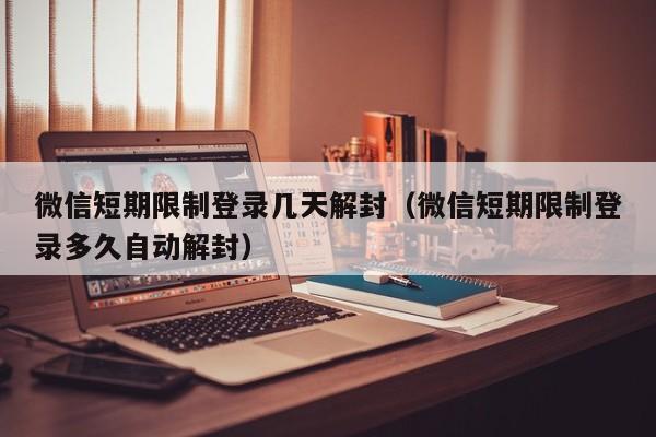 微信封号-微信短期限制登录几天解封（微信短期限制登录多久自动解封）(1)