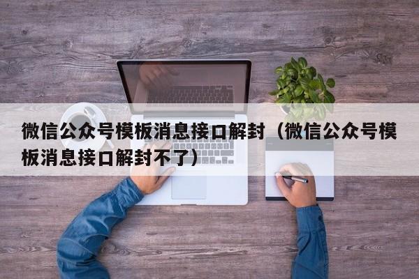 微信注册-微信公众号模板消息接口解封（微信公众号模板消息接口解封不了）(1)