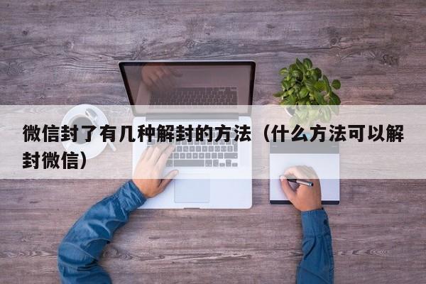 微信辅助-微信封了有几种解封的方法（什么方法可以解封微信）(1)